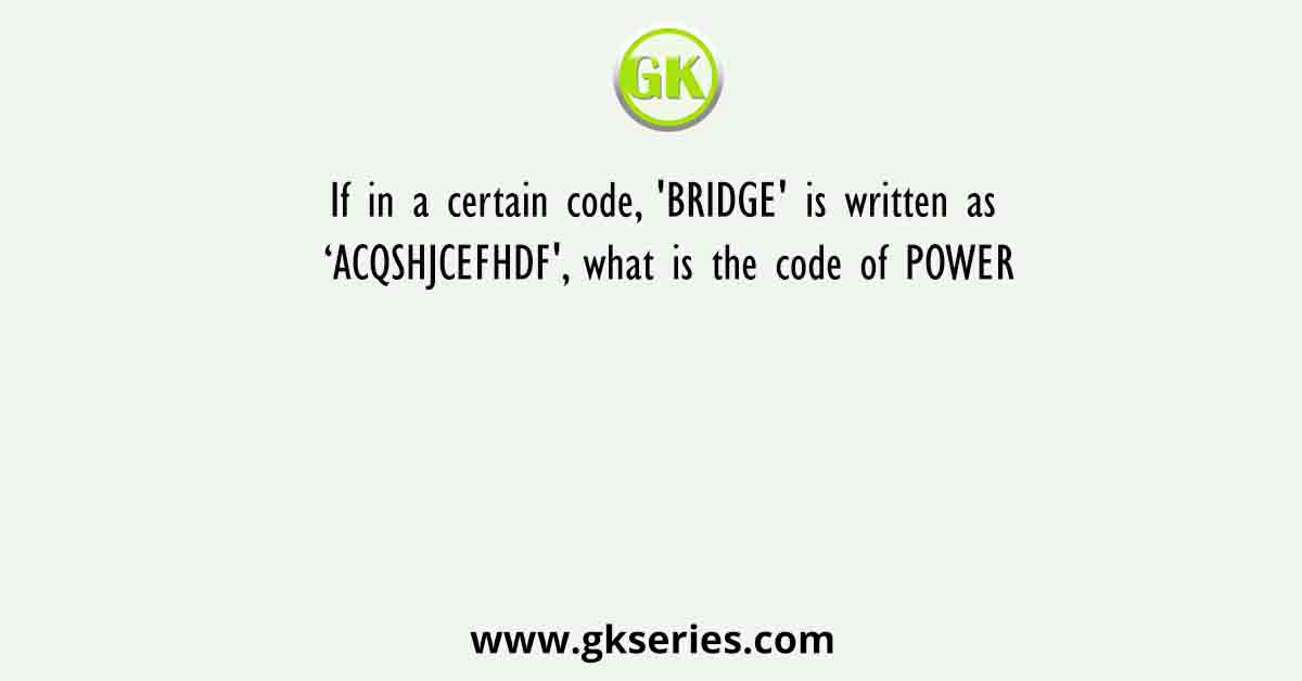 If in a certain code, 'BRIDGE' is written as ‘ACQSHJCEFHDF', what is the code of POWER