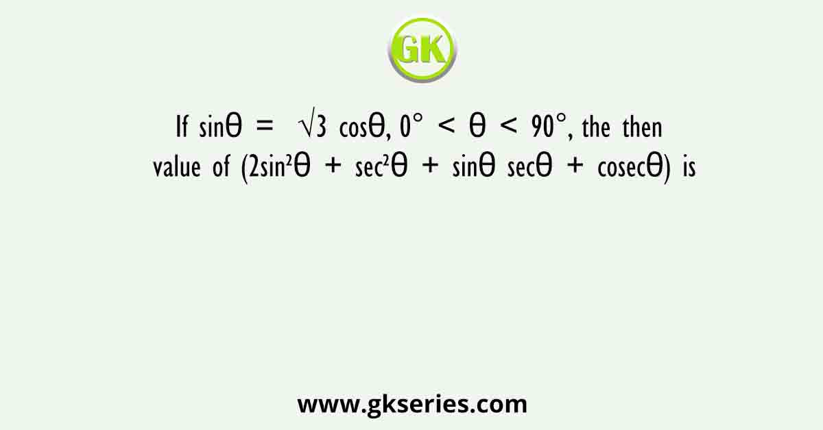If sinθ =  √3 cosθ, 0° < θ < 90°, the then value of (2sin²θ + sec²θ + sinθ secθ + cosecθ) is