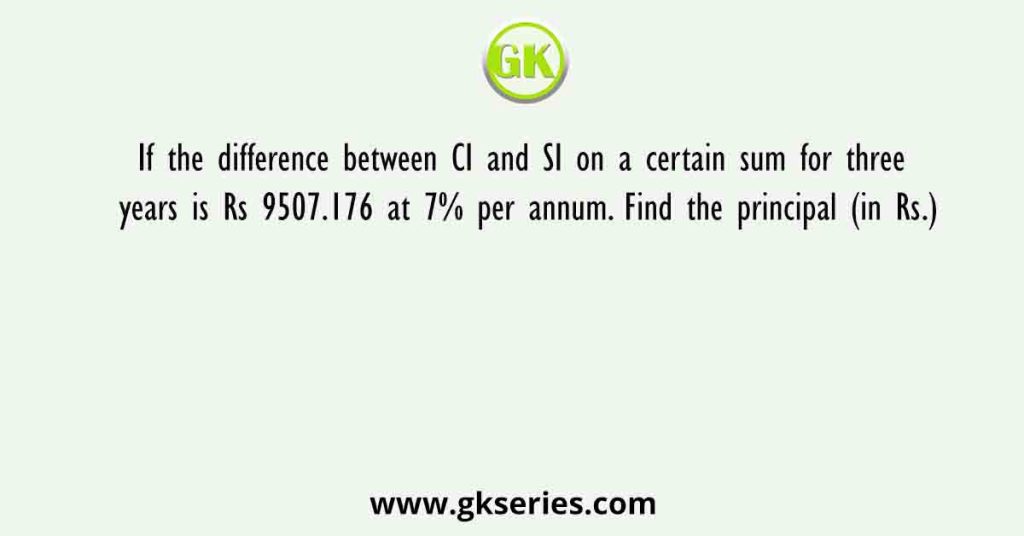 If the difference between CI and SI on a certain sum for three years is Rs 9507.176 at 7% per annum. Find the principal (in Rs.)