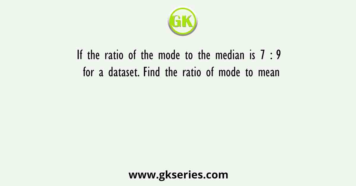If the ratio of the mode to the median is 7 : 9 for a dataset. Find the ratio of mode to mean