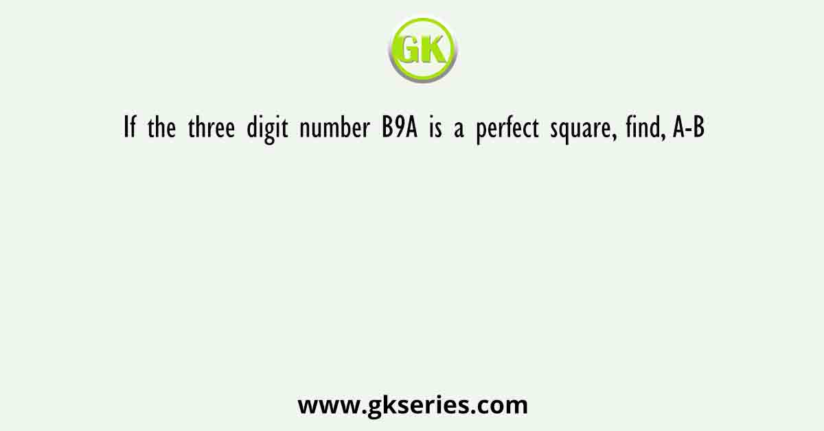 If the three digit number B9A is a perfect square, find, A-B