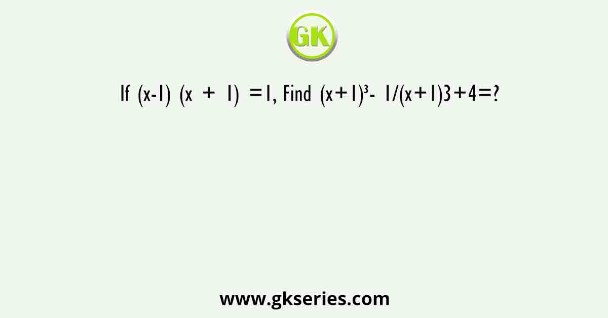If (x-1) (x + 1) =1, Find (x+1)³- 1/(x+1)3+4=?