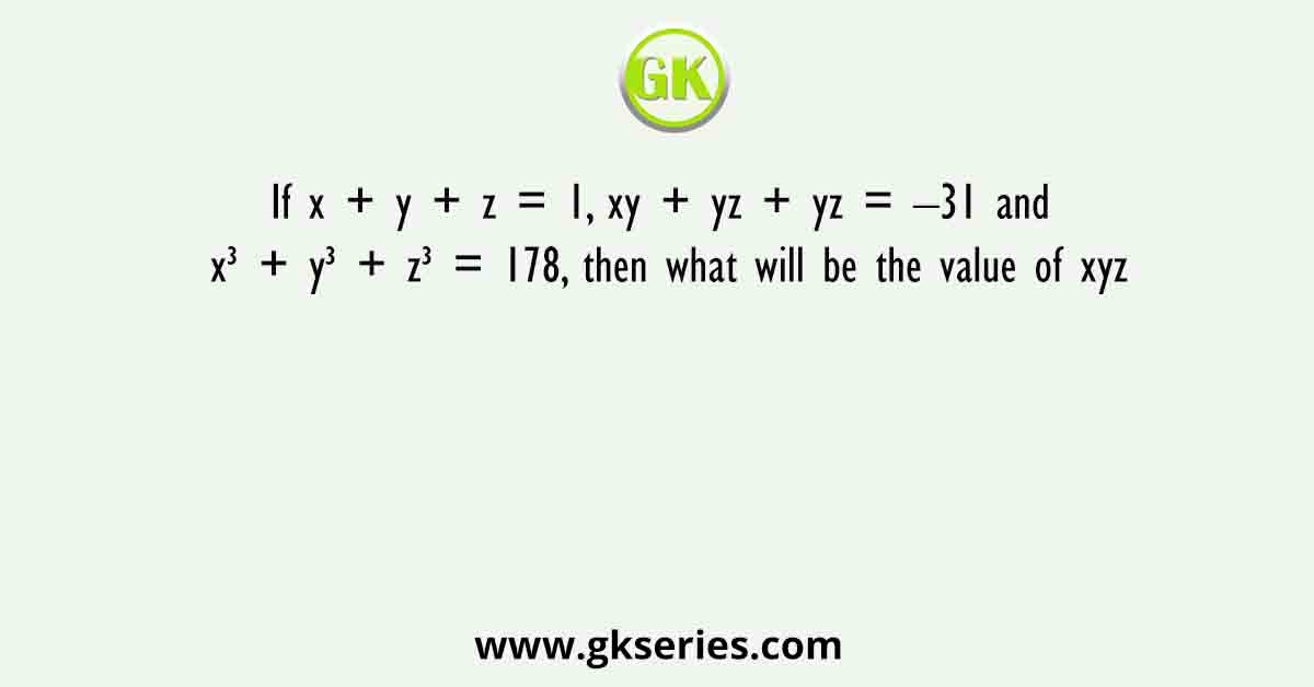 If x + y + z = 1, xy + yz + yz = –31 and x³ + y³ + z³ = 178, then what will be the value of xyz