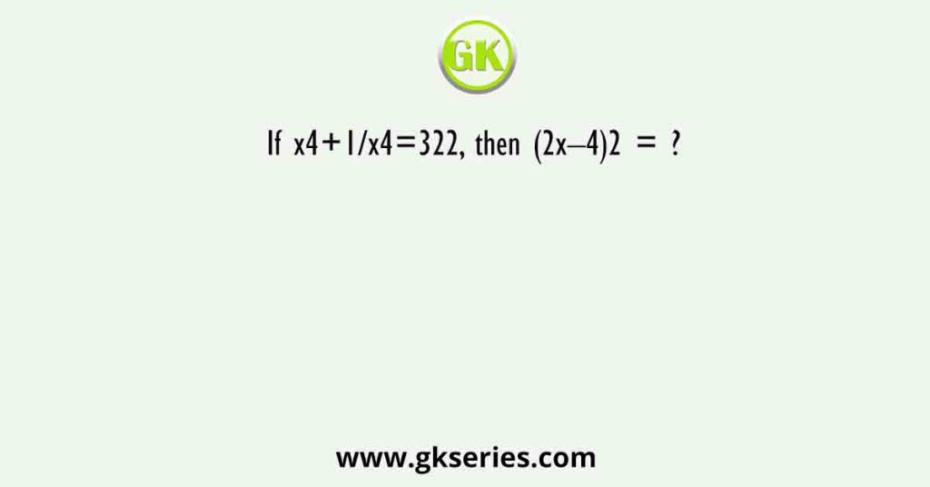 If x4+1/x4=322, then (2x–4)2 = ?