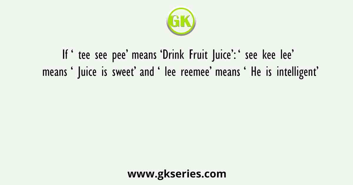 If ‘ tee see pee’ means ‘Drink Fruit Juice’: ‘ see kee lee’ means ‘ Juice is sweet’ and ‘ lee reemee’ means ‘ He is intelligent’