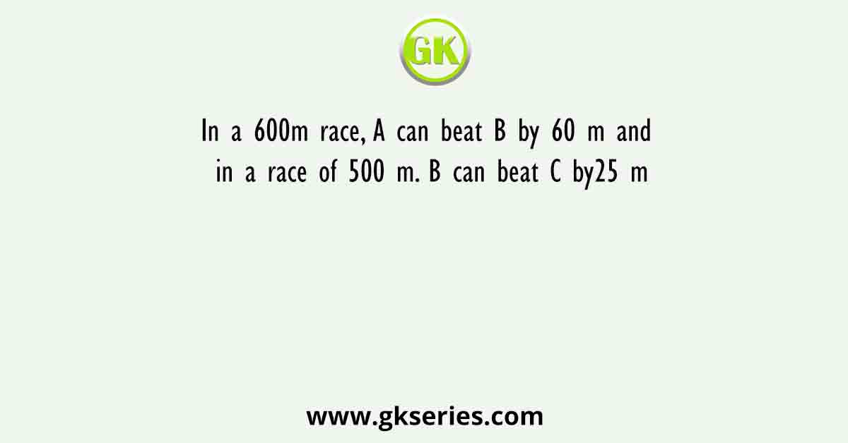 In a 600m race, A can beat B by 60 m and in a race of 500 m. B can beat C by25 m