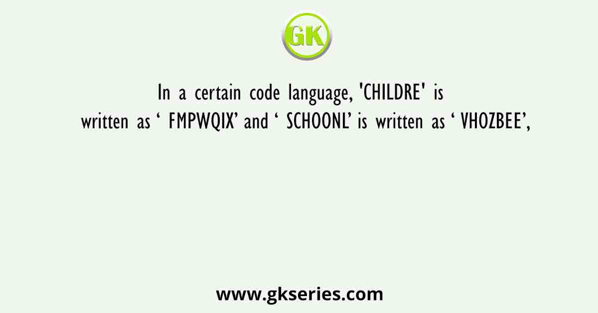 In a certain code language, 'CHILDRE' is written as ‘ FMPWQIX’ and ‘ SCHOONL’ is written as ‘ VHOZBEE’,