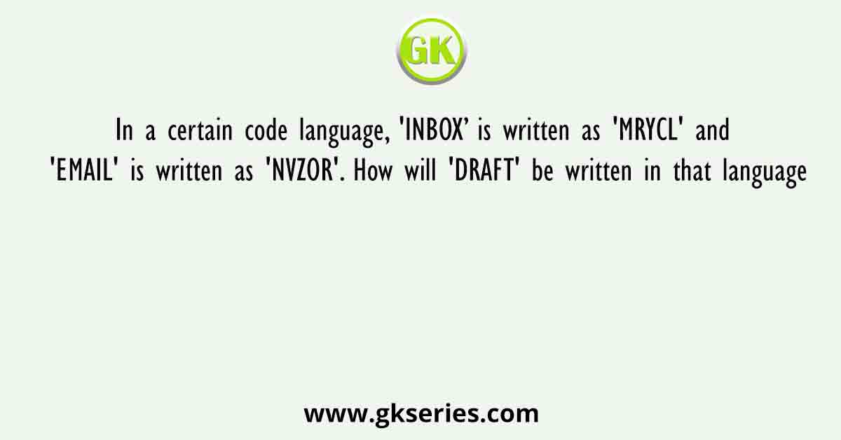 In a certain code language, 'INBOX’ is written as 'MRYCL' and 'EMAIL' is written as 'NVZOR'. How will 'DRAFT' be written in that language