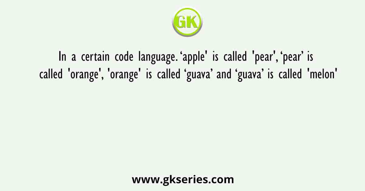 In a certain code language. ‘apple' is called 'pear', ‘pear’ is called 'orange', 'orange' is called ‘guava’ and ‘guava’ is called 'melon'
