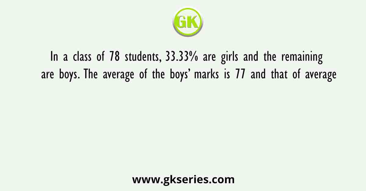 In a class of 78 students, 33.33% are girls and the remaining are boys. The average of the boys’ marks is 77 and that of average