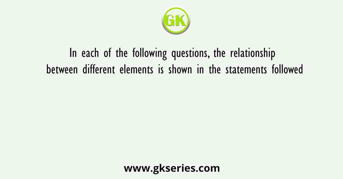 In each of the following questions, the relationship between different elements is shown in the statements followed