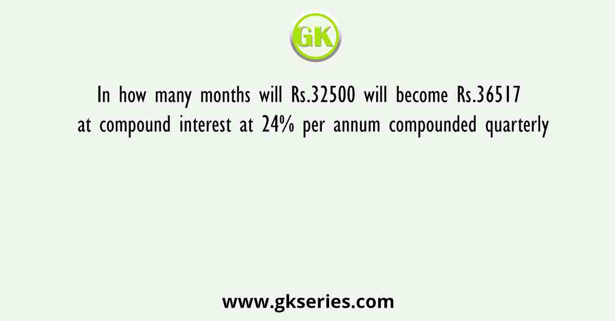In how many months will Rs.32500 will become Rs.36517 at compound interest at 24% per annum compounded quarterly