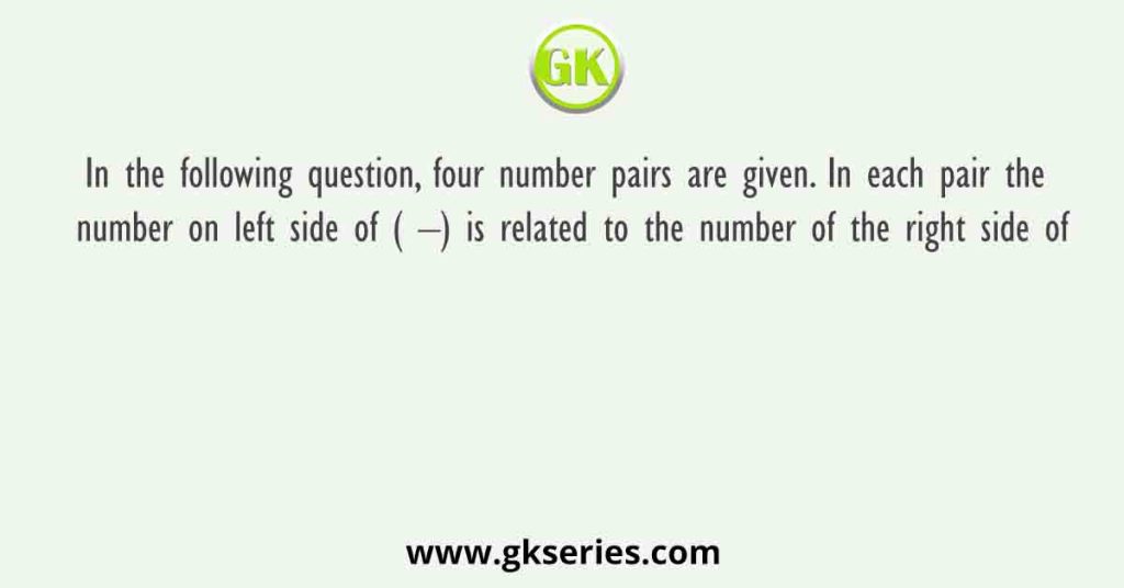 In the following question, four number pairs are given. In each pair the number on left side of ( –) is related to the number of the right side of