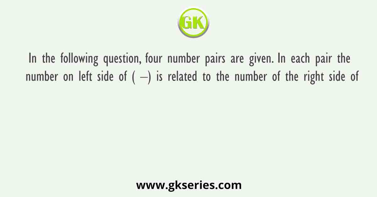 In the following question, four number pairs are given. In each pair the number on left side of ( –) is related to the number of the right side of