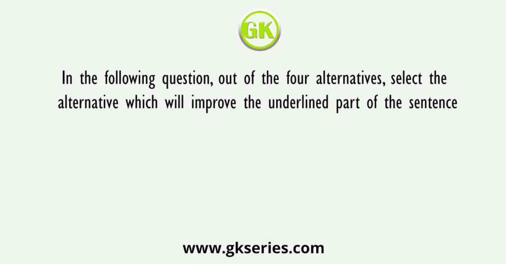 In the following question, out of the four alternatives, select the alternative which will improve the underlined part of the sentence