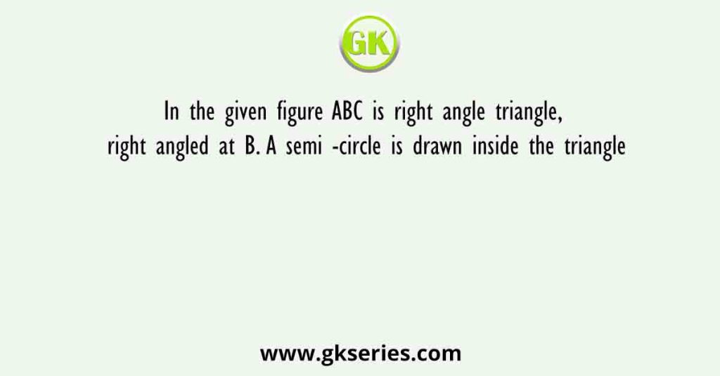 In the given figure ABC is right angle triangle, right angled at B. A semi -circle is drawn inside the triangle