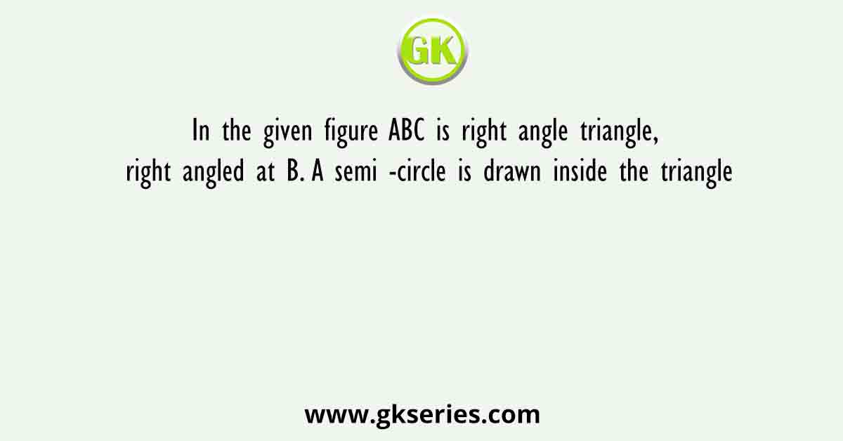 In the given figure ABC is right angle triangle, right angled at B. A semi -circle is drawn inside the triangle