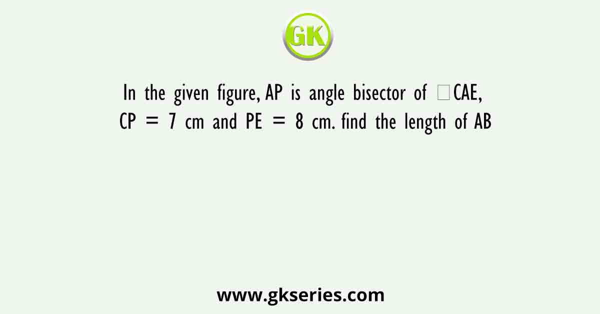 In the given figure, AP is angle bisector of ∠CAE, CP = 7 cm and PE = 8 cm. find the length of AB