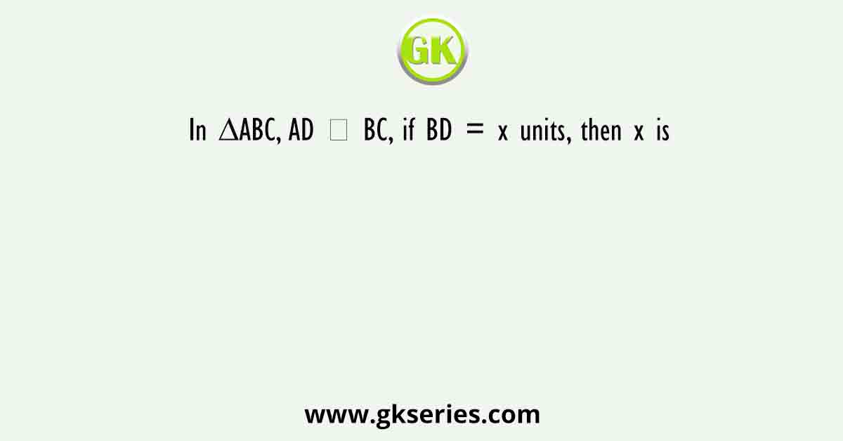 In ∆ABC, AD ⊥ BC, if BD = x units, then x is