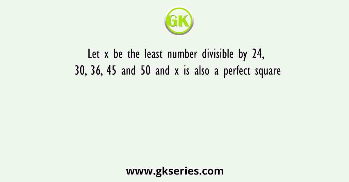 Let x be the least number divisible by 24, 30, 36, 45 and 50 and x is also a perfect square