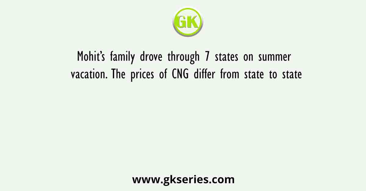 Mohit’s family drove through 7 states on summer vacation. The prices of CNG differ from state to state