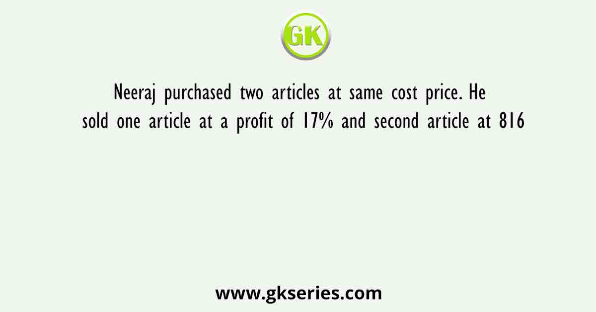 Neeraj purchased two articles at same cost price. He sold one article at a profit of 17% and second article at 816