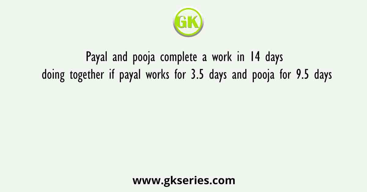 Payal and pooja complete a work in 14 days doing together if payal works for 3.5 days and pooja for 9.5 days