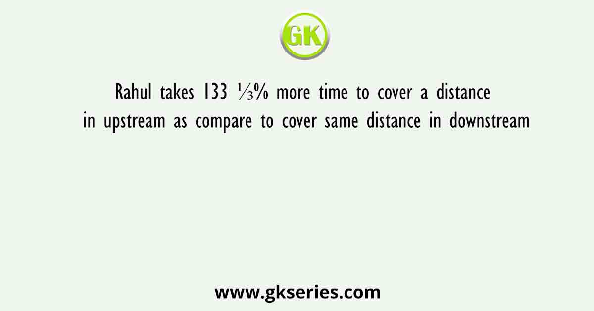 Rahul takes 133 ⅓% more time to cover a distance in upstream as compare to cover same distance in downstream