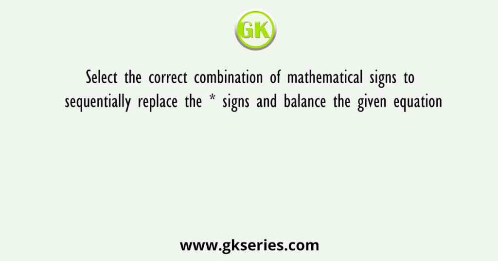 Select the correct combination of mathematical signs to sequentially replace the * signs and balance the given equation