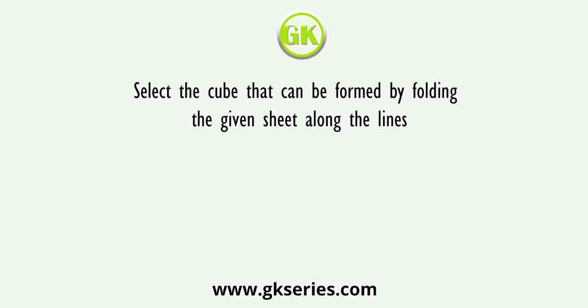 Select the cube that can be formed by folding the given sheet along the lines