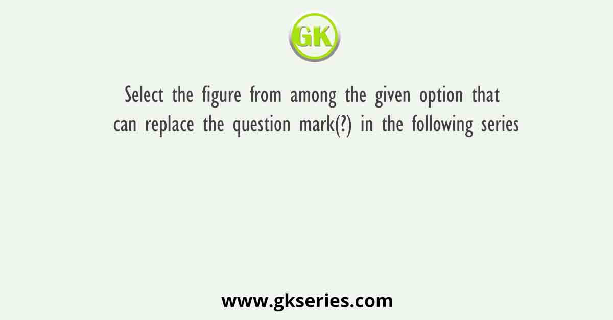 Select the figure from among the given option that can replace the question mark(?) in the following series