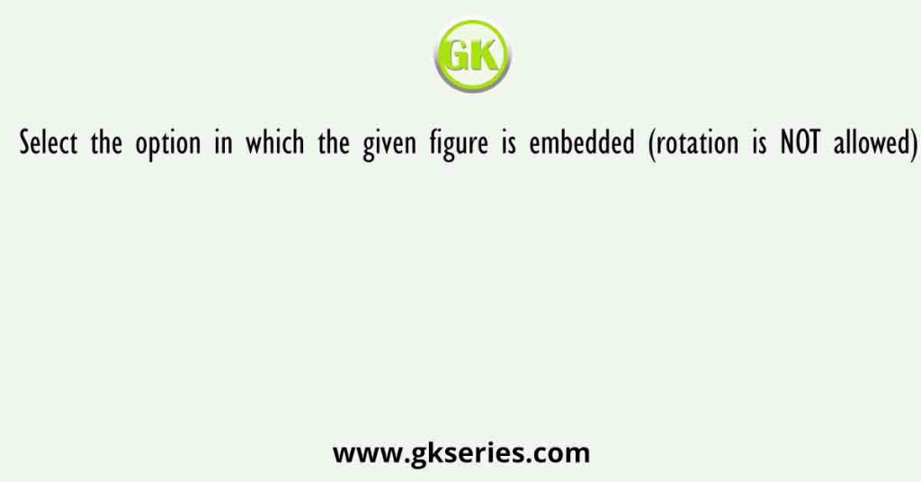 Select the option in which the given figure is embedded (rotation is NOT allowed)