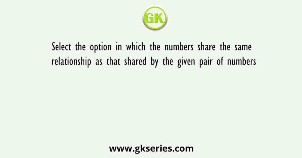 Select the option in which the numbers share the same relationship as that shared by the given pair of numbers