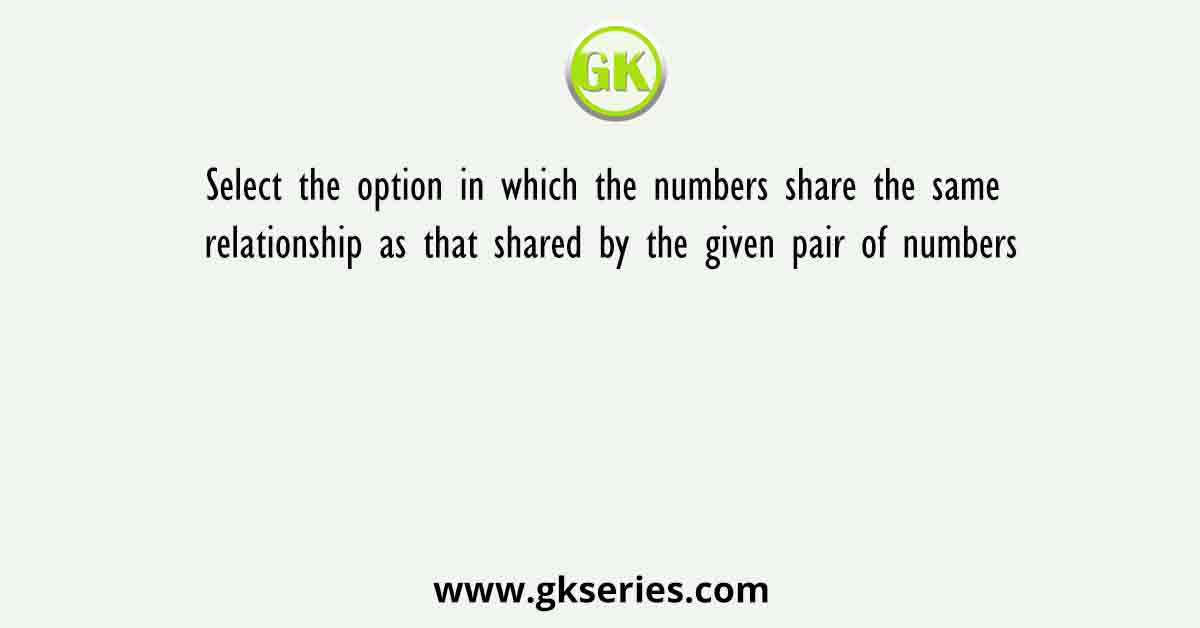 Select the option in which the numbers share the same relationship as that shared by the given pair of numbers
