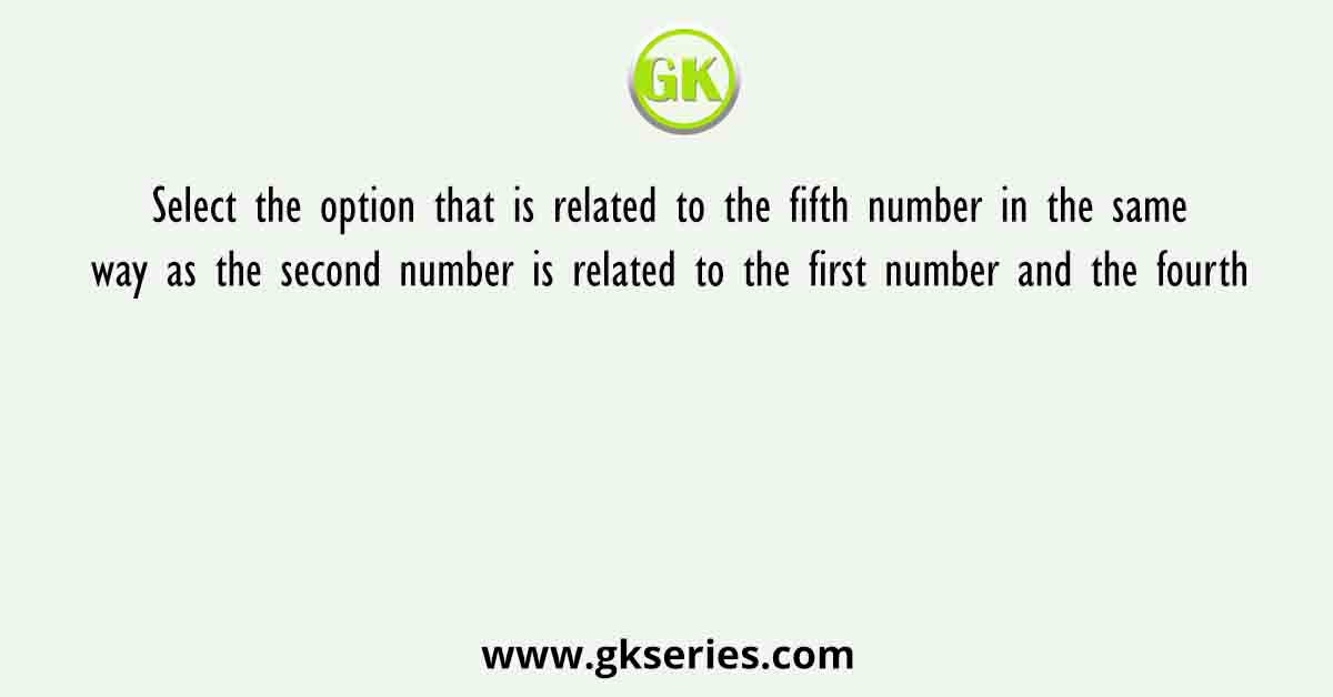 Select the option that is related to the fifth number in the same way as the second number is related to the first number and the fourth