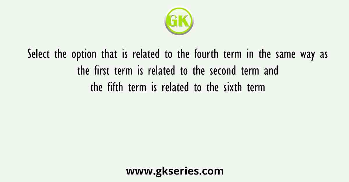Select the option that is related to the fourth term in the same way as the first term is related to the second term and the fi fth term is related to the sixth term