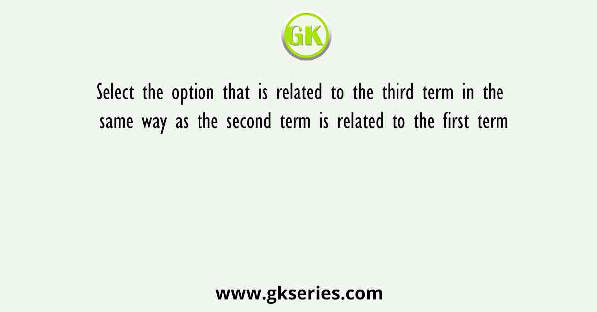Select the option that is related to the third term in the same way as the second term is related to the first term