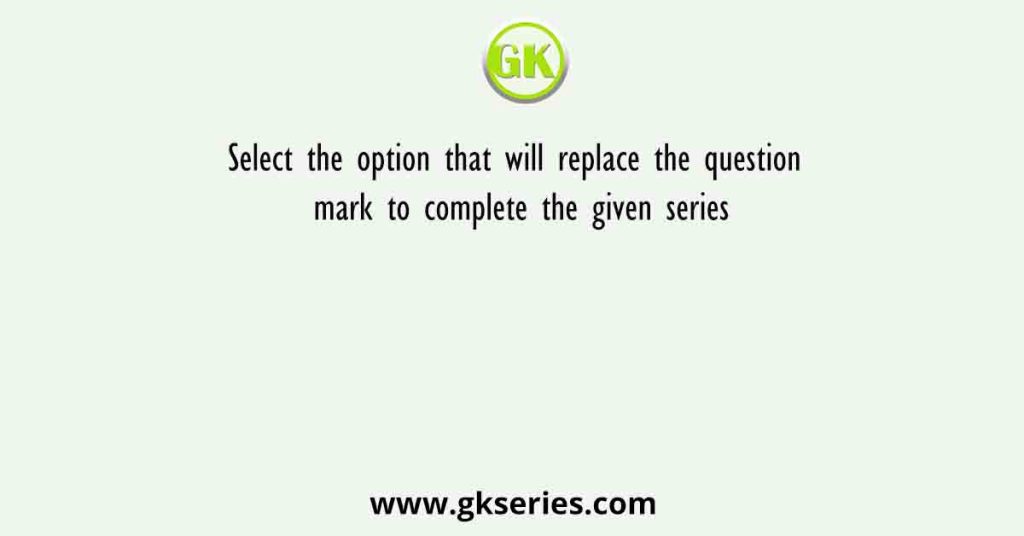 Select the option that will replace the question mark to complete the given series