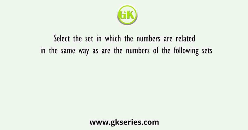 Select the set in which the numbers are related in the same way as are the numbers of the following sets