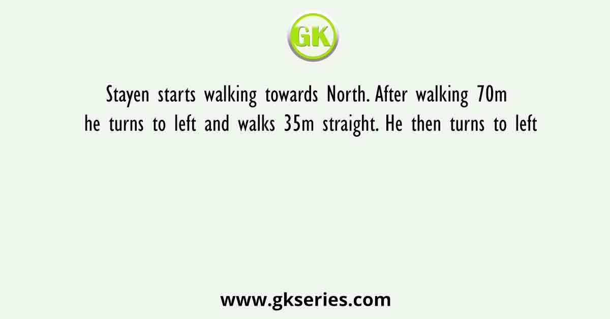 Stayen starts walking towards North. After walking 70m he turns to left and walks 35m straight. He then turns to left