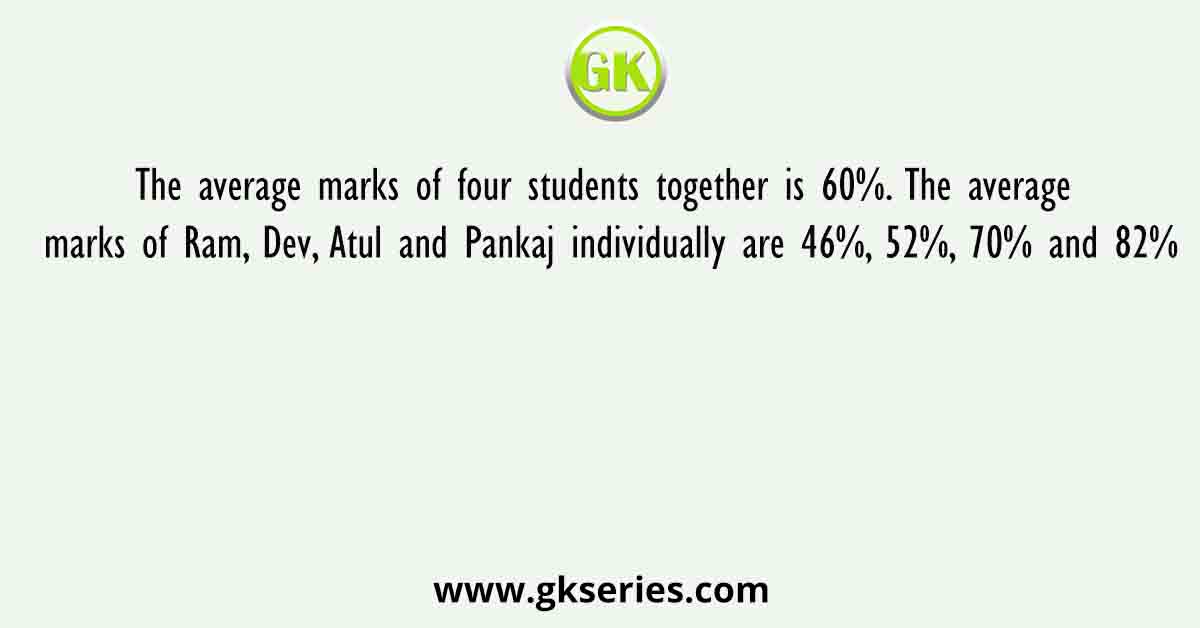 The average marks of four students together is 60%. The average marks of Ram, Dev, Atul and Pankaj individually are 46%, 52%, 70% and 82%