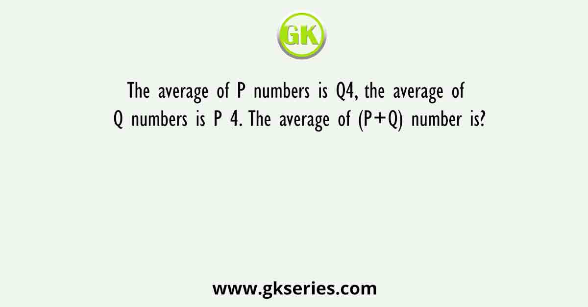 The average of P numbers is Q4, the average of Q numbers is P 4. The average of (P+Q) number is?