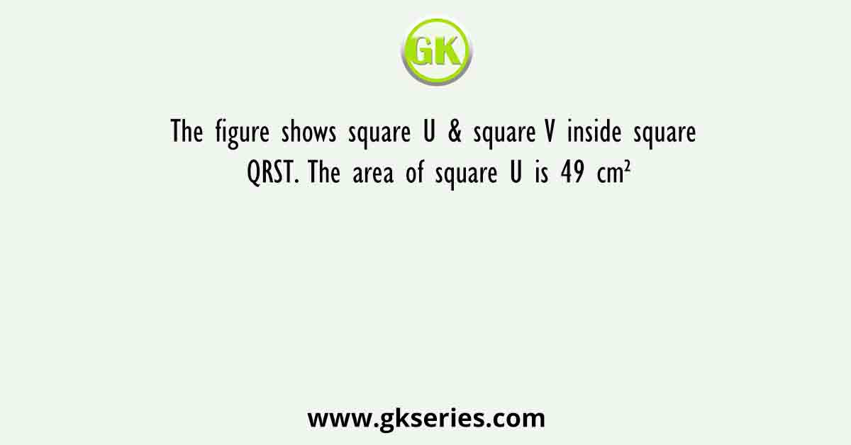 The figure shows square U & square V inside square QRST. The area of square U is 49 cm²