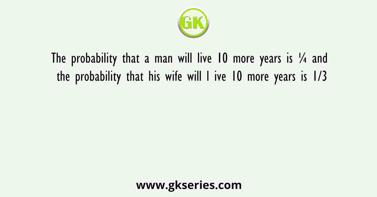 The probability that a man will live 10 more years is ¼ and the probability that his wife will l ive 10 more years is 1/3