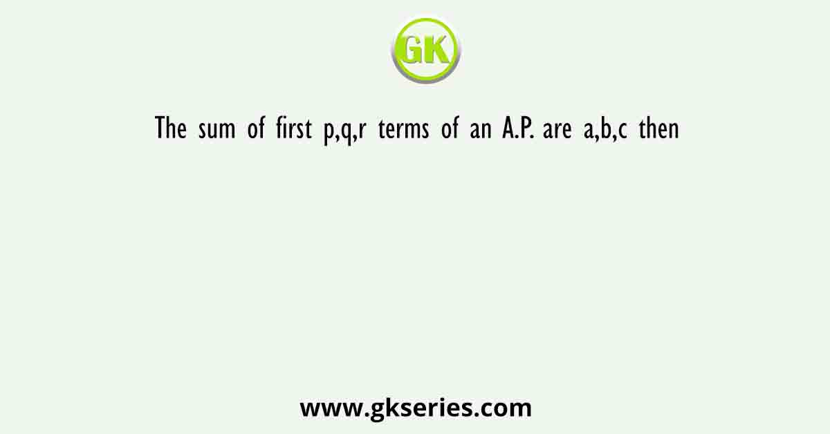 The sum of first p,q,r terms of an A.P. are a,b,c then 