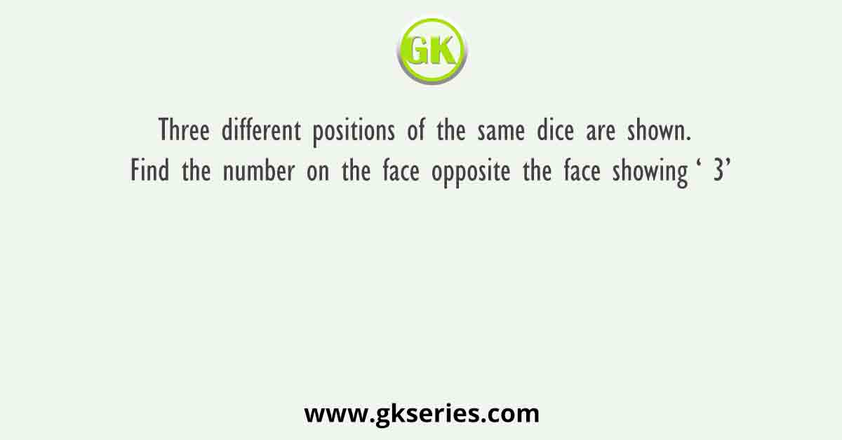 Three different positions of the same dice are shown. Find the number on the face opposite the face showing ‘ 3’