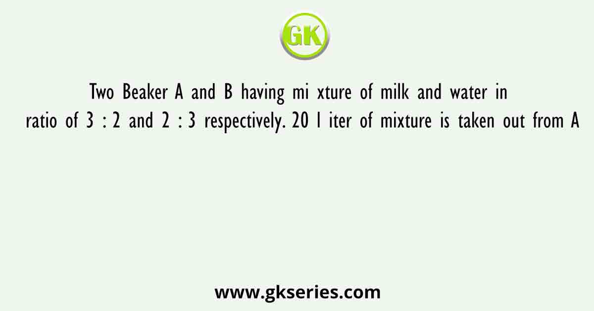 Two Beaker A and B having mi xture of milk and water in ratio of 3 : 2 and 2 : 3 respectively. 20 l iter of mixture is taken out from A