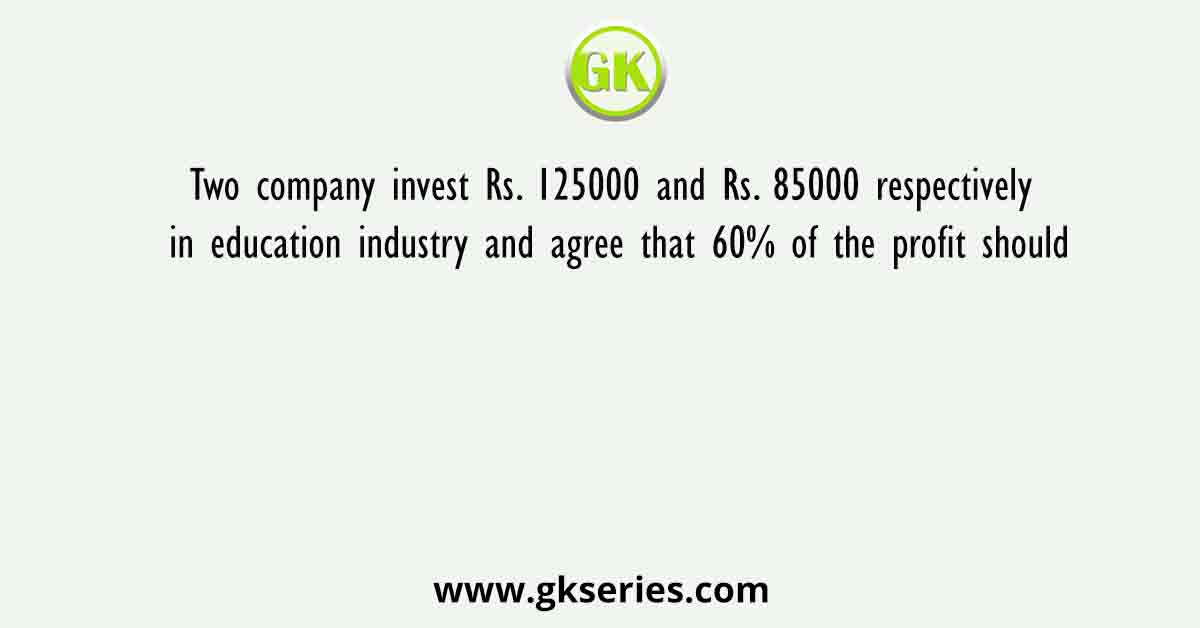 Two company invest Rs. 125000 and Rs. 85000 respectively in education industry and agree that 60% of the profit should