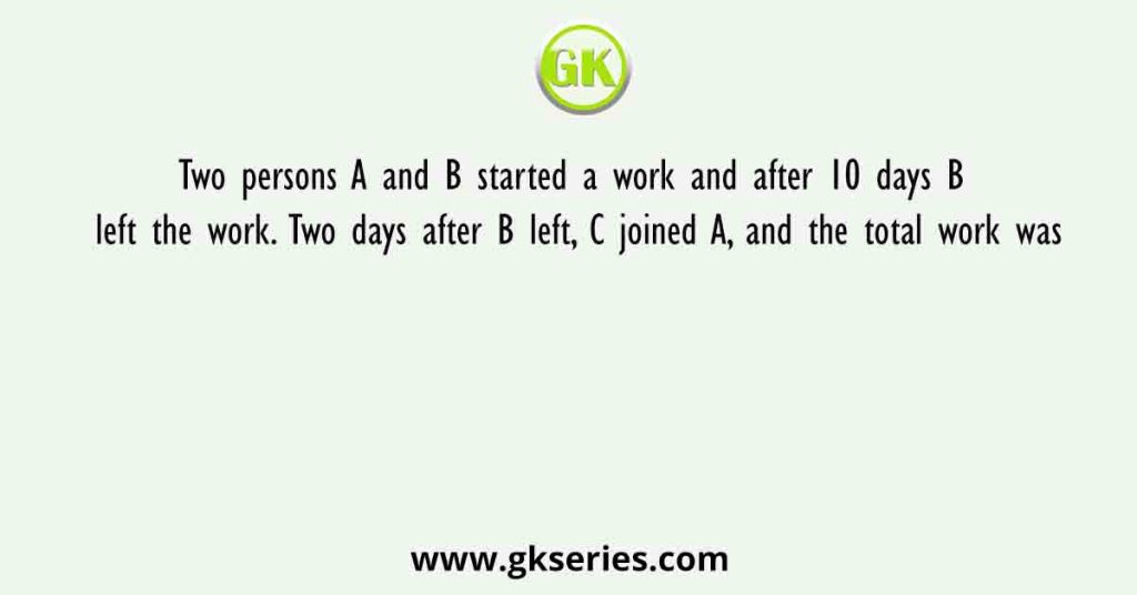 Two persons A and B started a work and after 10 days B left the work. Two days after B left, C joined A, and the total work was