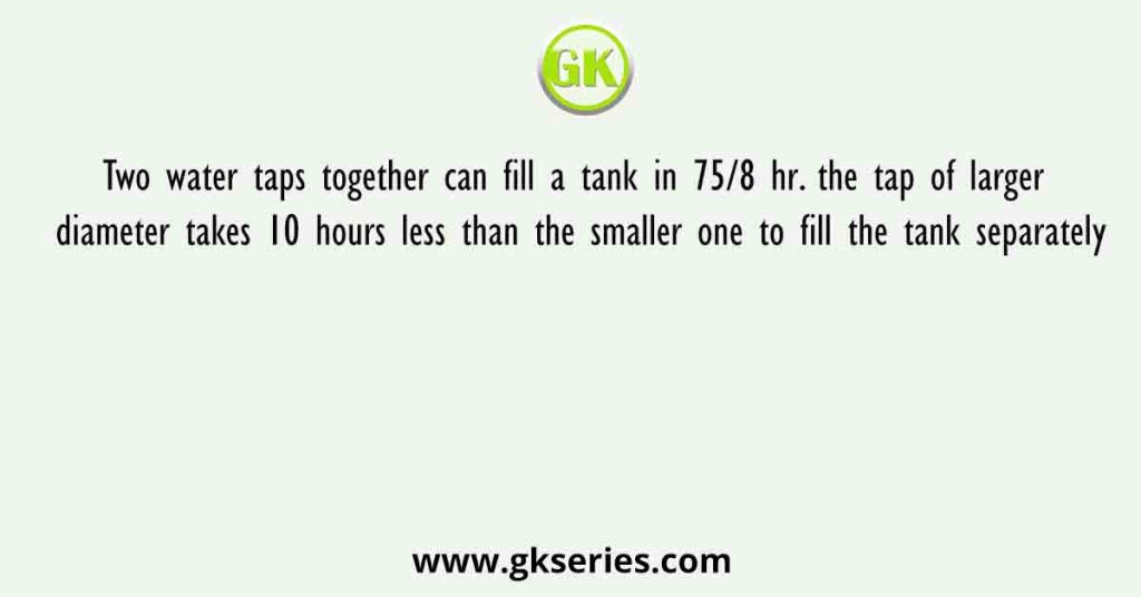 Two water taps together can fill a tank in 75/8 hr. the tap of larger ...